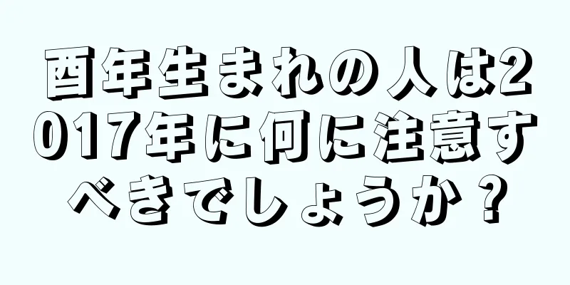 酉年生まれの人は2017年に何に注意すべきでしょうか？