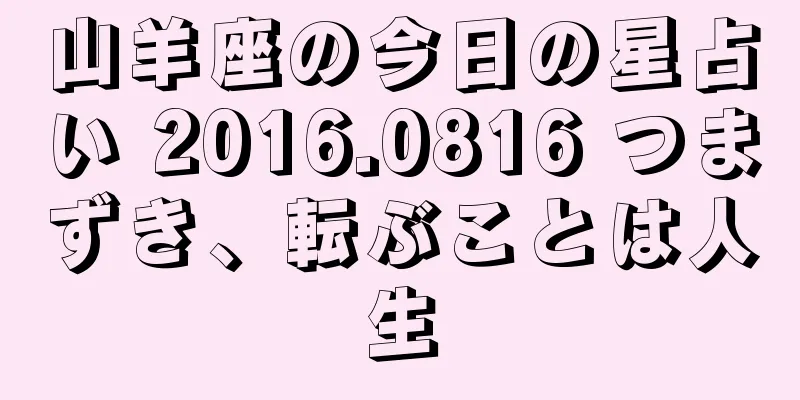 山羊座の今日の星占い 2016.0816 つまずき、転ぶことは人生