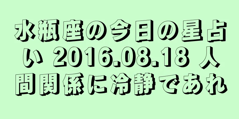 水瓶座の今日の星占い 2016.08.18 人間関係に冷静であれ
