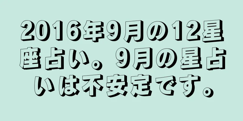 2016年9月の12星座占い。9月の星占いは不安定です。