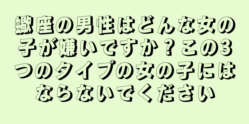 蠍座の男性はどんな女の子が嫌いですか？この3つのタイプの女の子にはならないでください