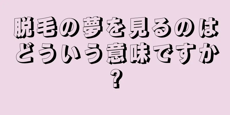 脱毛の夢を見るのはどういう意味ですか?