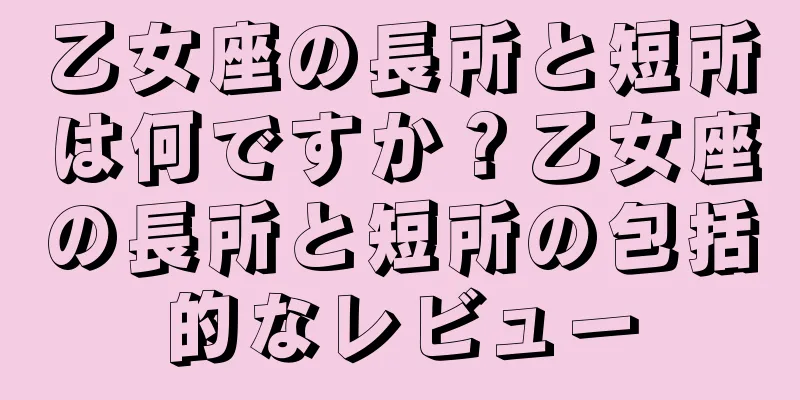 乙女座の長所と短所は何ですか？乙女座の長所と短所の包括的なレビュー