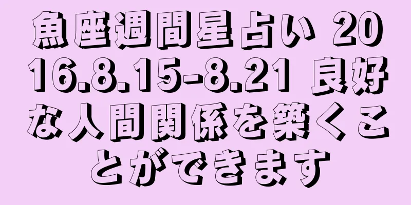 魚座週間星占い 2016.8.15-8.21 良好な人間関係を築くことができます