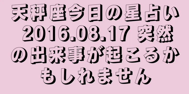 天秤座今日の星占い 2016.08.17 突然の出来事が起こるかもしれません