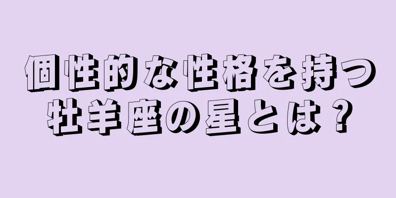 個性的な性格を持つ牡羊座の星とは？