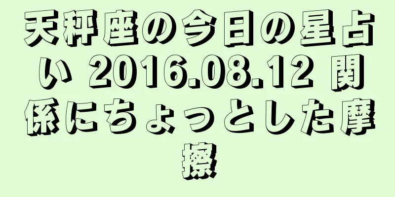 天秤座の今日の星占い 2016.08.12 関係にちょっとした摩擦