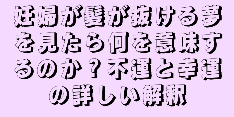 妊婦が髪が抜ける夢を見たら何を意味するのか？不運と幸運の詳しい解釈