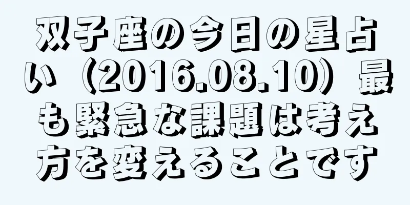 双子座の今日の星占い（2016.08.10）最も緊急な課題は考え方を変えることです