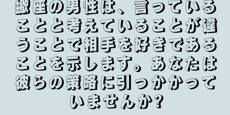蠍座の男性は、言っていることと考えていることが違うことで相手を好きであることを示します。あなたは彼らの策略に引っかかっていませんか?