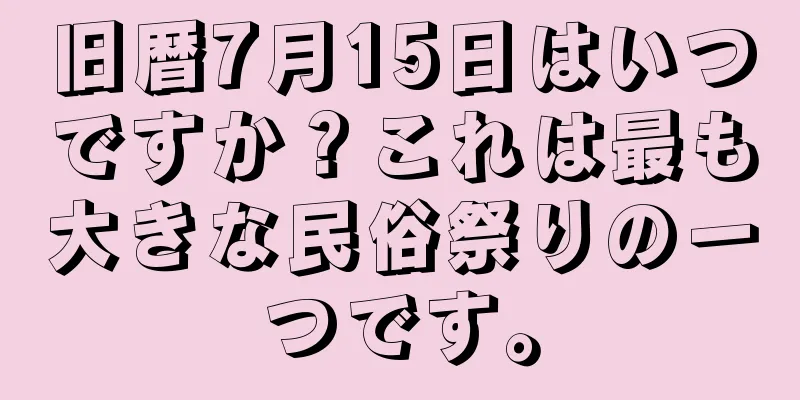旧暦7月15日はいつですか？これは最も大きな民俗祭りの一つです。