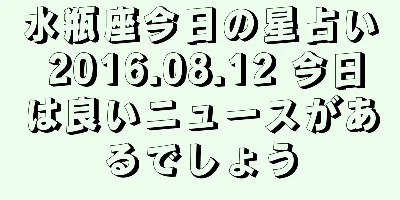 水瓶座今日の星占い 2016.08.12 今日は良いニュースがあるでしょう