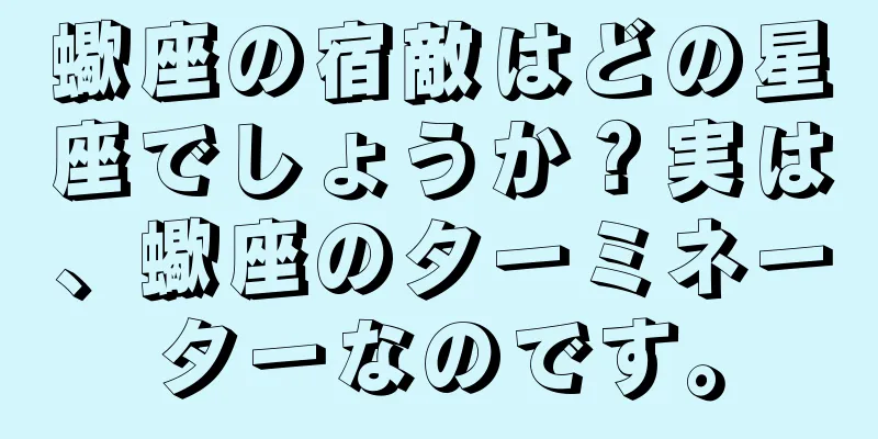 蠍座の宿敵はどの星座でしょうか？実は、蠍座のターミネーターなのです。