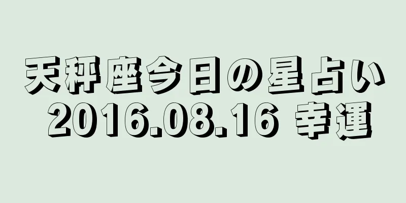 天秤座今日の星占い 2016.08.16 幸運