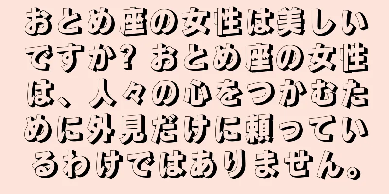 おとめ座の女性は美しいですか? おとめ座の女性は、人々の心をつかむために外見だけに頼っているわけではありません。