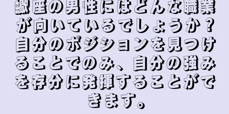 蠍座の男性にはどんな職業が向いているでしょうか？自分のポジションを見つけることでのみ、自分の強みを存分に発揮することができます。