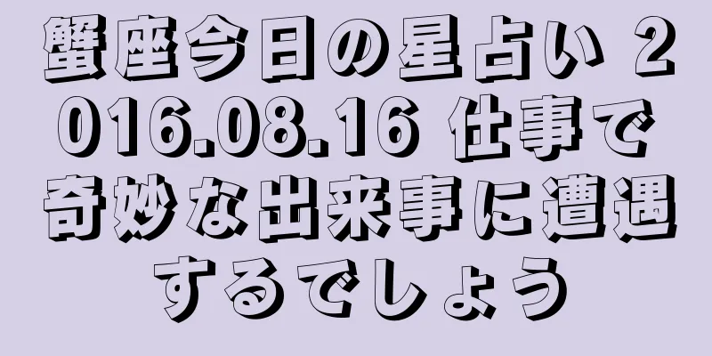 蟹座今日の星占い 2016.08.16 仕事で奇妙な出来事に遭遇するでしょう