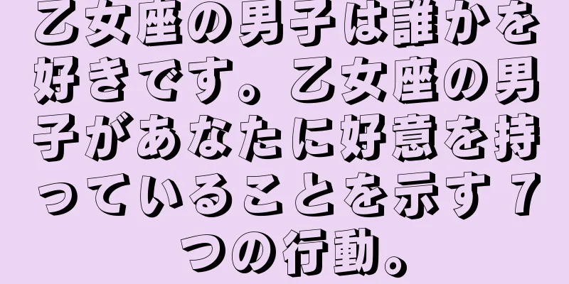 乙女座の男子は誰かを好きです。乙女座の男子があなたに好意を持っていることを示す 7 つの行動。