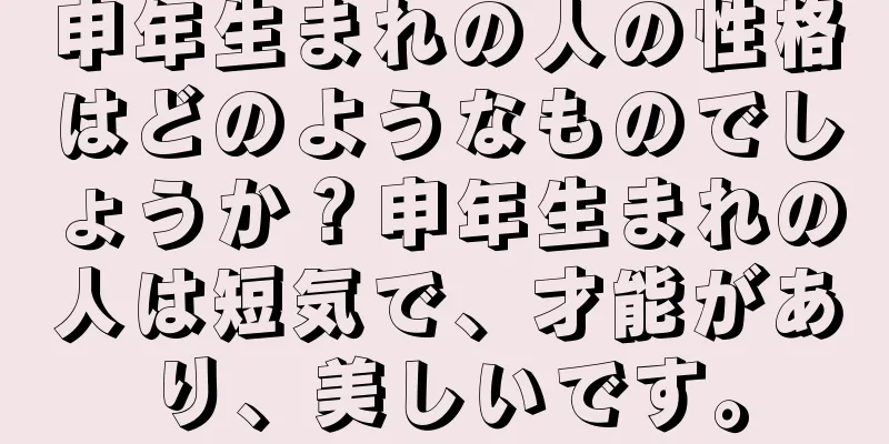 申年生まれの人の性格はどのようなものでしょうか？申年生まれの人は短気で、才能があり、美しいです。
