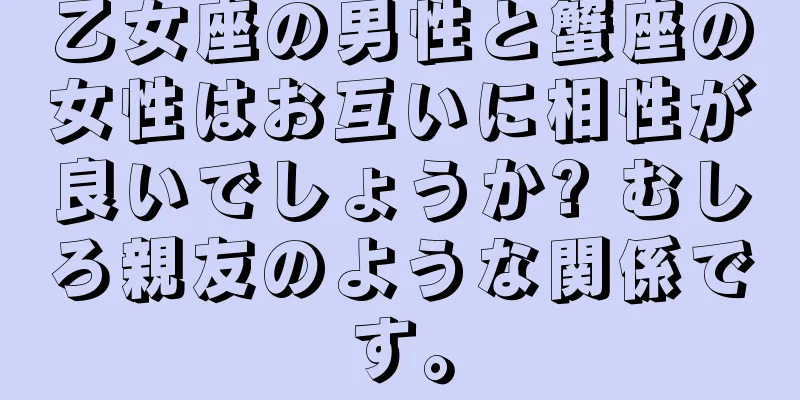 乙女座の男性と蟹座の女性はお互いに相性が良いでしょうか? むしろ親友のような関係です。