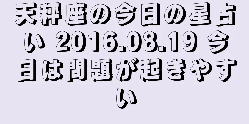 天秤座の今日の星占い 2016.08.19 今日は問題が起きやすい