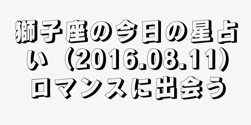 獅子座の今日の星占い（2016.08.11）ロマンスに出会う