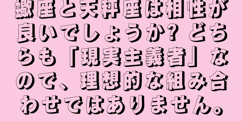 蠍座と天秤座は相性が良いでしょうか? どちらも「現実主義者」なので、理想的な組み合わせではありません。