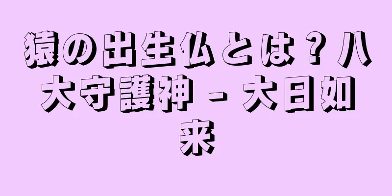 猿の出生仏とは？八大守護神 - 大日如来
