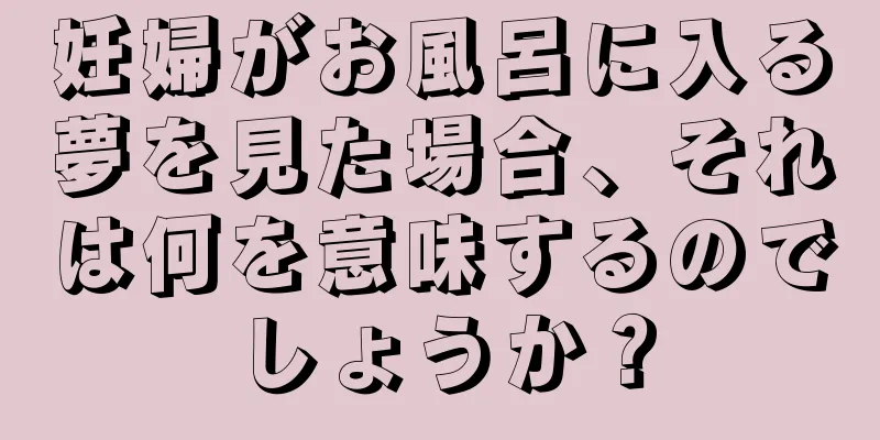 妊婦がお風呂に入る夢を見た場合、それは何を意味するのでしょうか？