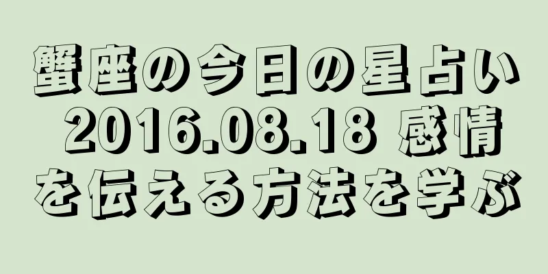 蟹座の今日の星占い 2016.08.18 感情を伝える方法を学ぶ