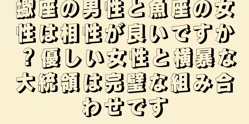 蠍座の男性と魚座の女性は相性が良いですか？優しい女性と横暴な大統領は完璧な組み合わせです