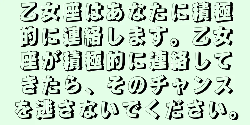 乙女座はあなたに積極的に連絡します。乙女座が積極的に連絡してきたら、そのチャンスを逃さないでください。