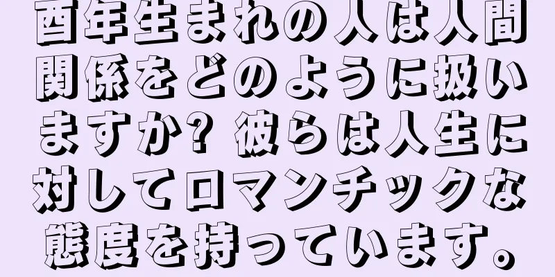 酉年生まれの人は人間関係をどのように扱いますか? 彼らは人生に対してロマンチックな態度を持っています。