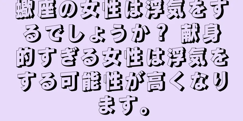 蠍座の女性は浮気をするでしょうか？ 献身的すぎる女性は浮気をする可能性が高くなります。