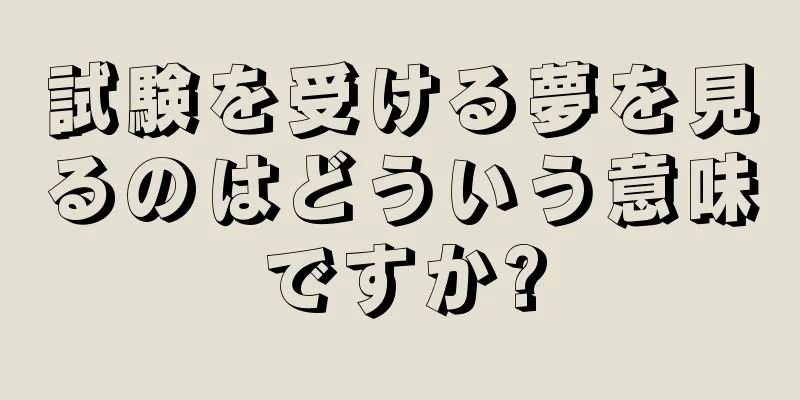 試験を受ける夢を見るのはどういう意味ですか?