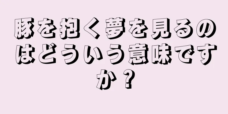 豚を抱く夢を見るのはどういう意味ですか？