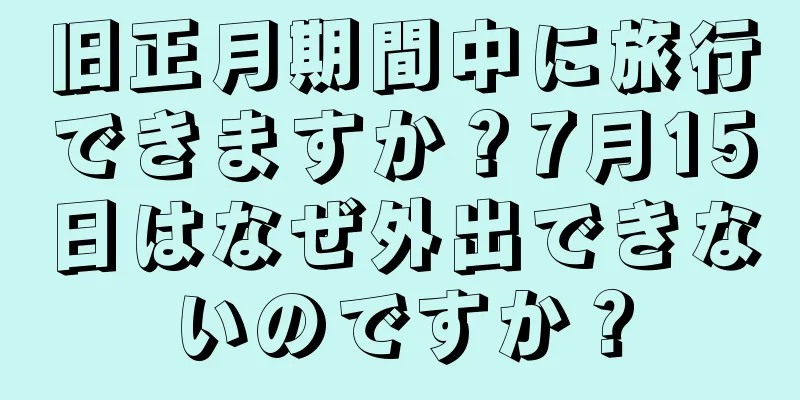 旧正月期間中に旅行できますか？7月15日はなぜ外出できないのですか？