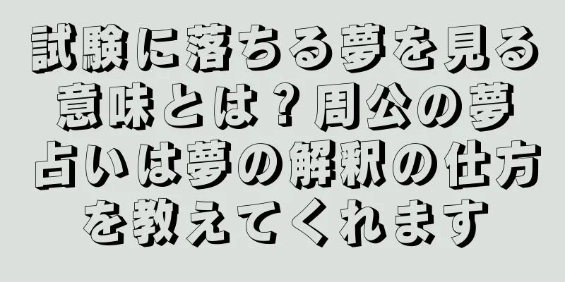 試験に落ちる夢を見る意味とは？周公の夢占いは夢の解釈の仕方を教えてくれます