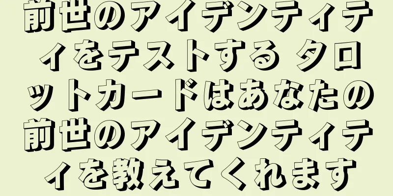 前世のアイデンティティをテストする タロットカードはあなたの前世のアイデンティティを教えてくれます