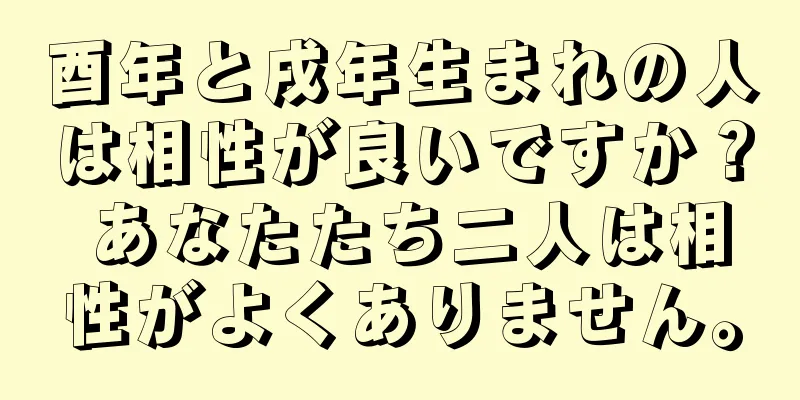 酉年と戌年生まれの人は相性が良いですか？ あなたたち二人は相性がよくありません。