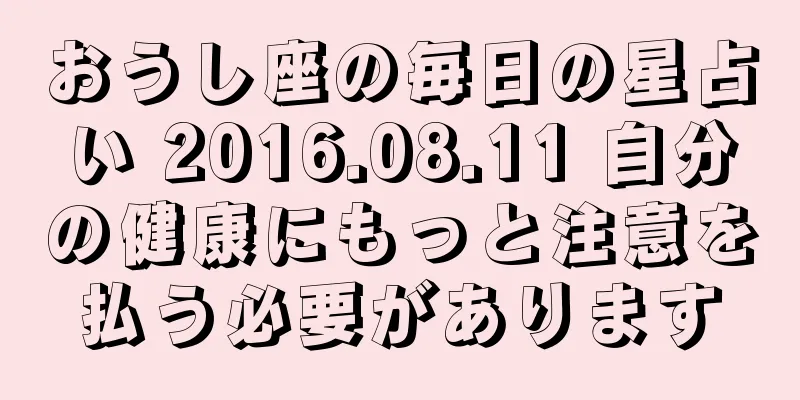 おうし座の毎日の星占い 2016.08.11 自分の健康にもっと注意を払う必要があります