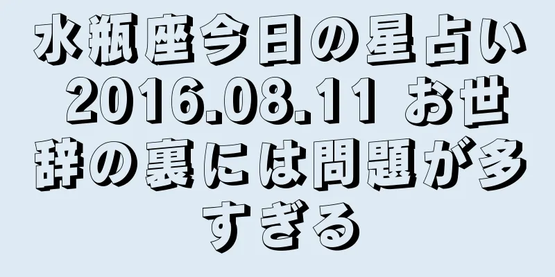 水瓶座今日の星占い 2016.08.11 お世辞の裏には問題が多すぎる