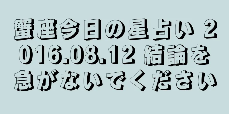 蟹座今日の星占い 2016.08.12 結論を急がないでください