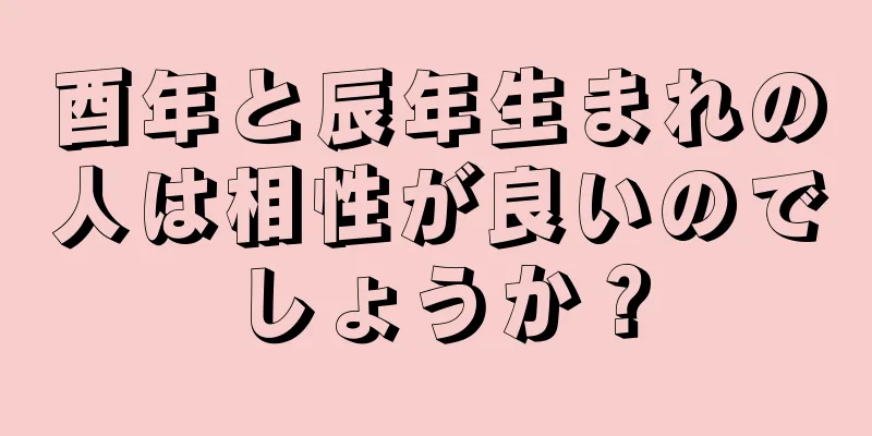 酉年と辰年生まれの人は相性が良いのでしょうか？