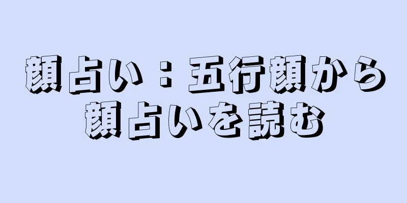 顔占い：五行顔から顔占いを読む