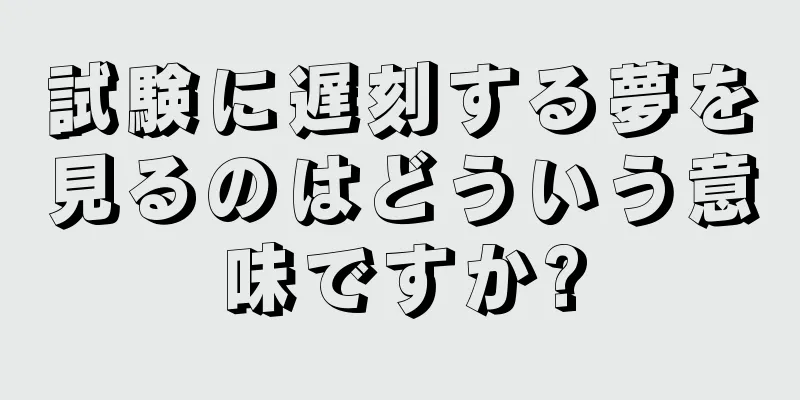 試験に遅刻する夢を見るのはどういう意味ですか?