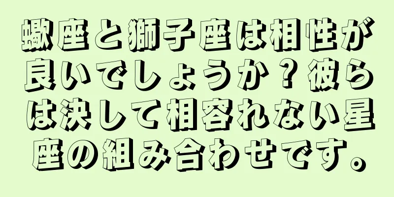 蠍座と獅子座は相性が良いでしょうか？彼らは決して相容れない星座の組み合わせです。