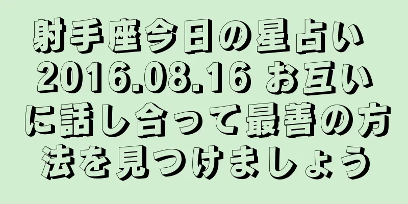 射手座今日の星占い 2016.08.16 お互いに話し合って最善の方法を見つけましょう