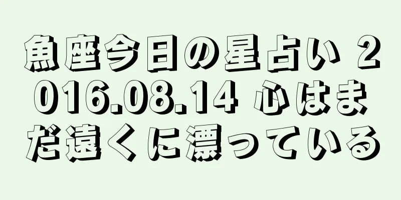 魚座今日の星占い 2016.08.14 心はまだ遠くに漂っている