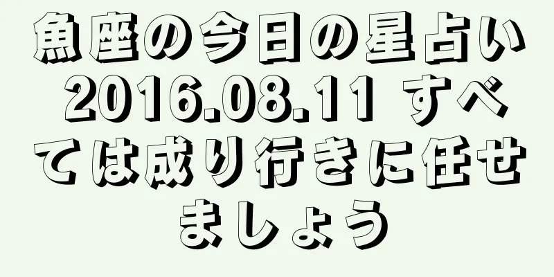 魚座の今日の星占い 2016.08.11 すべては成り行きに任せましょう